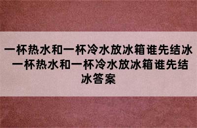 一杯热水和一杯冷水放冰箱谁先结冰 一杯热水和一杯冷水放冰箱谁先结冰答案